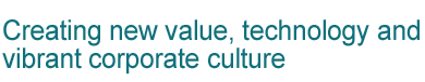 Creating new value, technology and vibrant corporate culture
